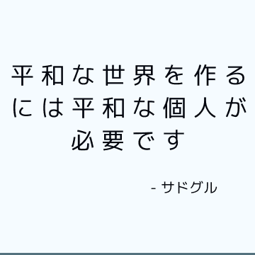 平和な世界を作るには平和な個人が必要です