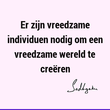 Er zijn vreedzame individuen nodig om een vreedzame wereld te creë