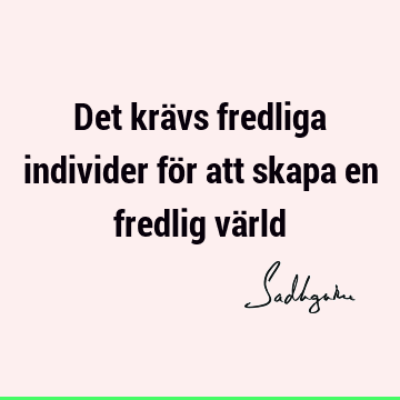 Det krävs fredliga individer för att skapa en fredlig vä