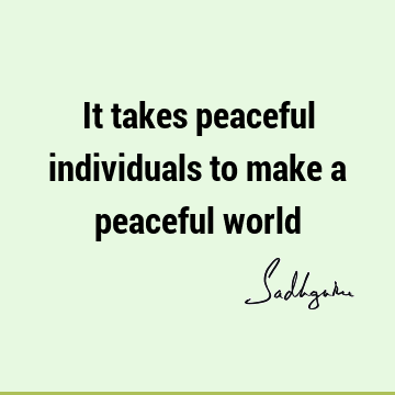 It takes peaceful individuals to make a peaceful