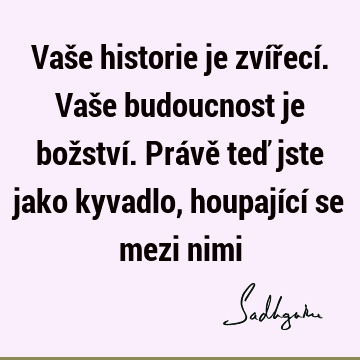 Vaše historie je zvířecí. Vaše budoucnost je božství. Právě teď jste jako kyvadlo, houpající se mezi