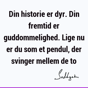 Din historie er dyr. Din fremtid er guddommelighed. Lige nu er du som et pendul, der svinger mellem de