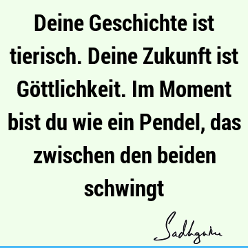 Deine Geschichte ist tierisch. Deine Zukunft ist Göttlichkeit. Im Moment bist du wie ein Pendel, das zwischen den beiden