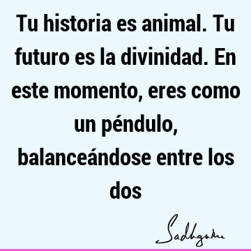 Tu historia es animal. Tu futuro es la divinidad. En este momento, eres como un péndulo, balanceándose entre los