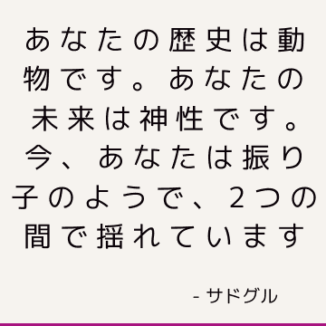 あなたの歴史は動物です。 あなたの未来は神性です。 今、あなたは振り子のようで、2つの間で揺れています