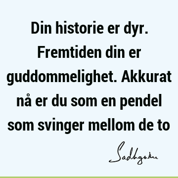 Din historie er dyr. Fremtiden din er guddommelighet. Akkurat nå er du som en pendel som svinger mellom de