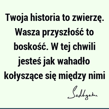 Twoja historia to zwierzę. Wasza przyszłość to boskość. W tej chwili jesteś jak wahadło kołyszące się między