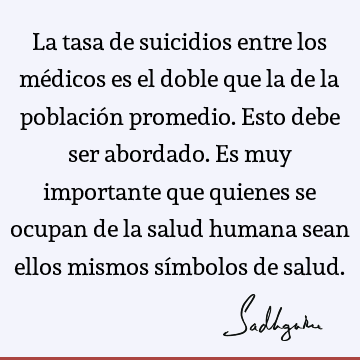 La tasa de suicidios entre los médicos es el doble que la de la población promedio. Esto debe ser abordado. Es muy importante que quienes se ocupan de la salud