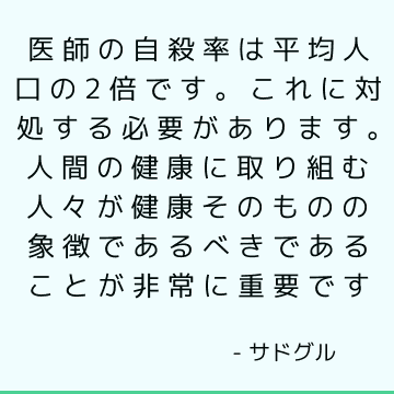 医師の自殺率は平均人口の2倍です。 これに対処する必要があります。 人間の健康に取り組む人々が健康そのものの象徴であるべきであることが非常に重要です