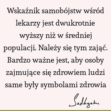 Wskaźnik samobójstw wśród lekarzy jest dwukrotnie wyższy niż w średniej populacji. Należy się tym zająć. Bardzo ważne jest, aby osoby zajmujące się zdrowiem