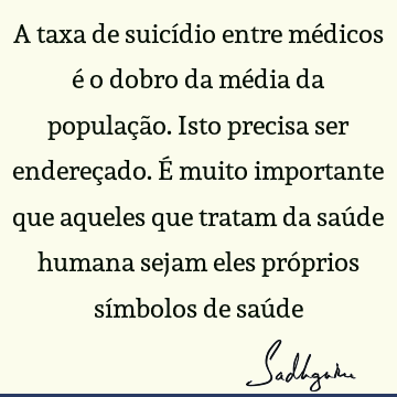 A taxa de suicídio entre médicos é o dobro da média da população. Isto precisa ser endereçado. É muito importante que aqueles que tratam da saúde humana sejam