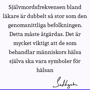 Självmordsfrekvensen bland läkare är dubbelt så stor som den genomsnittliga befolkningen. Detta måste åtgärdas. Det är mycket viktigt att de som behandlar mä