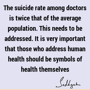 The suicide rate among doctors is twice that of the average population. This needs to be addressed. It is very important that those who address human health