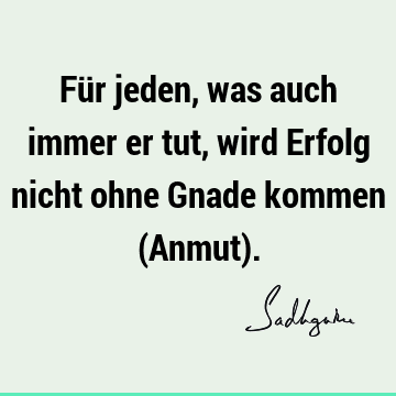 Für jeden, was auch immer er tut, wird Erfolg nicht ohne Gnade kommen (Anmut)