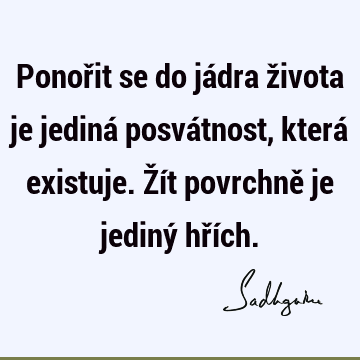 Ponořit se do jádra života je jediná posvátnost, která existuje. Žít povrchně je jediný hří