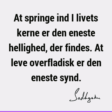 At springe ind i livets kerne er den eneste hellighed, der findes. At leve overfladisk er den eneste