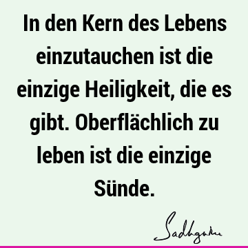 In den Kern des Lebens einzutauchen ist die einzige Heiligkeit, die es gibt. Oberflächlich zu leben ist die einzige Sü