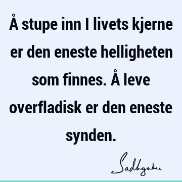 Å stupe inn i livets kjerne er den eneste helligheten som finnes. Å leve overfladisk er den eneste