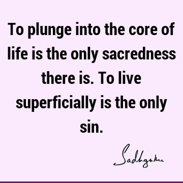 To plunge into the core of life is the only sacredness there is. To live superficially is the only