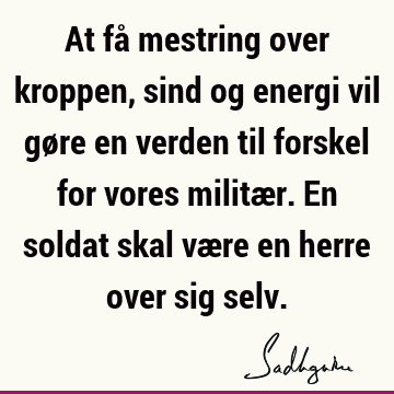 At få mestring over kroppen, sind og energi vil gøre en verden til forskel for vores militær. En soldat skal være en herre over sig