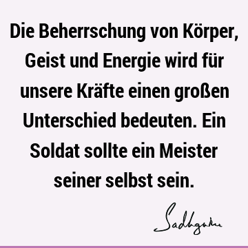 Die Beherrschung von Körper, Geist und Energie wird für unsere Kräfte einen großen Unterschied bedeuten. Ein Soldat sollte ein Meister seiner selbst