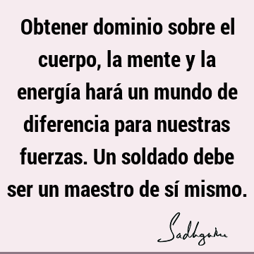 Obtener dominio sobre el cuerpo, la mente y la energía hará un mundo de diferencia para nuestras fuerzas. Un soldado debe ser un maestro de sí