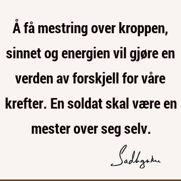 Å få mestring over kroppen, sinnet og energien vil gjøre en verden av forskjell for våre krefter. En soldat skal være en mester over seg