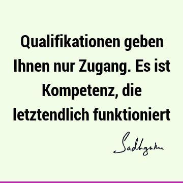 Qualifikationen geben Ihnen nur Zugang. Es ist Kompetenz, die letztendlich