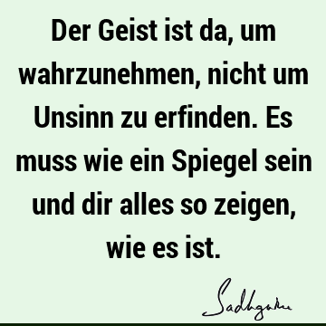 Der Geist ist da, um wahrzunehmen, nicht um Unsinn zu erfinden. Es muss wie ein Spiegel sein und dir alles so zeigen, wie es