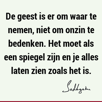 De geest is er om waar te nemen, niet om onzin te bedenken. Het moet als een spiegel zijn en je alles laten zien zoals het