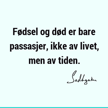 Fødsel og død er bare passasjer, ikke av livet, men av