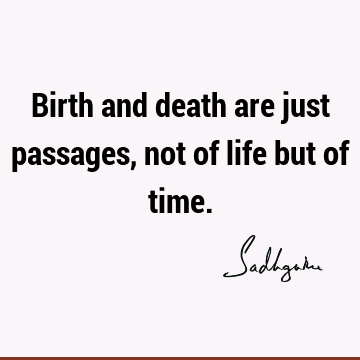 Birth and death are just passages, not of life but of