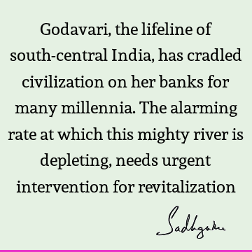 Godavari, the lifeline of south-central India, has cradled civilization on her banks for many millennia. The alarming rate at which this mighty river is