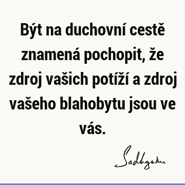 Být na duchovní cestě znamená pochopit, že zdroj vašich potíží a zdroj vašeho blahobytu jsou ve vá