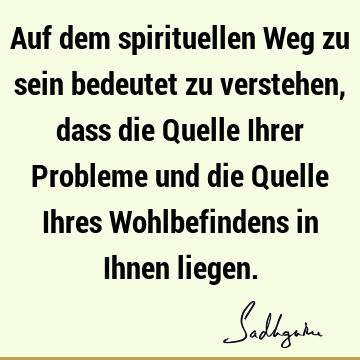 Auf dem spirituellen Weg zu sein bedeutet zu verstehen, dass die Quelle Ihrer Probleme und die Quelle Ihres Wohlbefindens in Ihnen