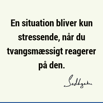 En situation bliver kun stressende, når du tvangsmæssigt reagerer på