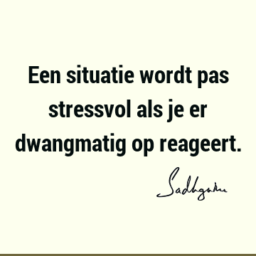 Een situatie wordt pas stressvol als je er dwangmatig op