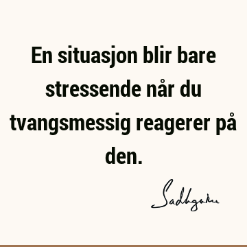 En situasjon blir bare stressende når du tvangsmessig reagerer på