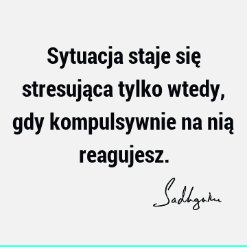 Sytuacja staje się stresująca tylko wtedy, gdy kompulsywnie na nią