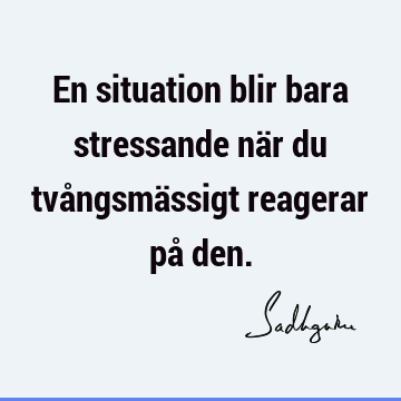 En situation blir bara stressande när du tvångsmässigt reagerar på