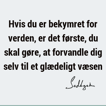 Hvis du er bekymret for verden, er det første, du skal gøre, at forvandle dig selv til et glædeligt væ