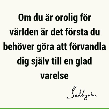 Om du är orolig för världen är det första du behöver göra att förvandla dig själv till en glad