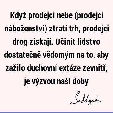 Když prodejci nebe (prodejci náboženství) ztratí trh, prodejci drog získají. Učinit lidstvo dostatečně vědomým na to, aby zažilo duchovní extáze zevnitř, je vý