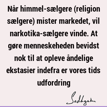 Når himmel-sælgere (religion sælgere) mister markedet, vil narkotika-sælgere vinde. At gøre menneskeheden bevidst nok til at opleve åndelige ekstasier indefra