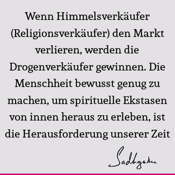 Wenn Himmelsverkäufer (Religionsverkäufer) den Markt verlieren, werden die Drogenverkäufer gewinnen. Die Menschheit bewusst genug zu machen, um spirituelle E