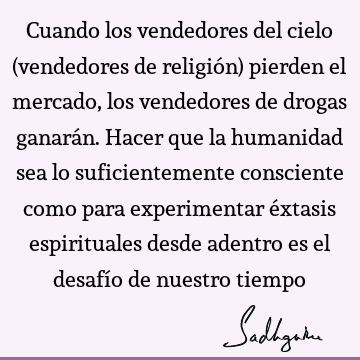 Cuando los vendedores del cielo (vendedores de religión) pierden el mercado, los vendedores de drogas ganarán. Hacer que la humanidad sea lo suficientemente