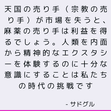 天国の売り手（宗教の売り手）が市場を失うと、麻薬の売り手は利益を得るでしょう。 人類を内面から精神的なエクスタシーを体験するのに十分な意識にすることは私たちの時代の挑戦です