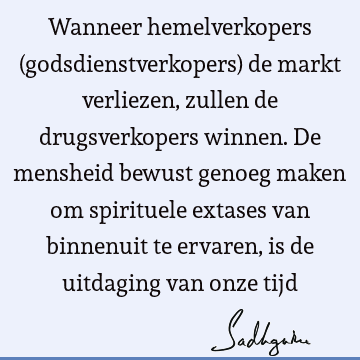 Wanneer hemelverkopers (godsdienstverkopers) de markt verliezen, zullen de drugsverkopers winnen. De mensheid bewust genoeg maken om spirituele extases van