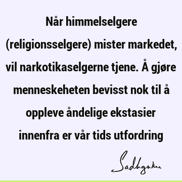 Når himmelselgere (religionsselgere) mister markedet, vil narkotikaselgerne tjene. Å gjøre menneskeheten bevisst nok til å oppleve åndelige ekstasier innenfra