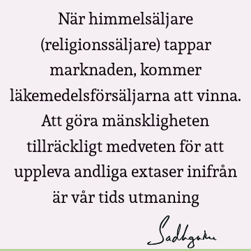 När himmelsäljare (religionssäljare) tappar marknaden, kommer läkemedelsförsäljarna att vinna. Att göra mänskligheten tillräckligt medveten för att uppleva